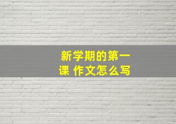 新学期的第一课 作文怎么写